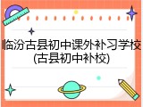 临汾古县初中课外补习学校(古县初中补校)