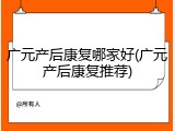 广元产后康复哪家好(广元产后康复推荐)