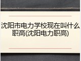 沈阳市电力学校现在叫什么职高(沈阳电力职高)