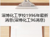 淄博化工学校1996年最新消息(淄博化工96消息)