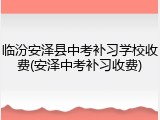 临汾安泽县中考补习学校收费(安泽中考补习收费)
