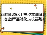 新疆能源化工技校实训基地地址(新疆能化技校基地)