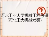 河北工业大学机械工程考研(河北工大机械考研)