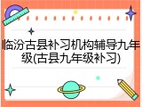 临汾古县补习机构辅导九年级(古县九年级补习)