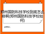 郑州国防科技学校到底怎么样啊(郑州国防科技学校如何)