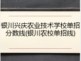银川兴庆农业技术学校单招分数线(银川农校单招线)