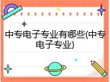 中专电子专业有哪些(中专电子专业)