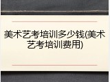 美术艺考培训多少钱(美术艺考培训费用)