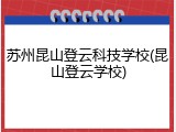 苏州昆山登云科技学校(昆山登云学校)