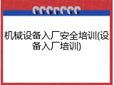 机械设备入厂安全培训(设备入厂培训)