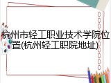 杭州市轻工职业技术学院位置(杭州轻工职院地址)