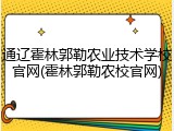 通辽霍林郭勒农业技术学校官网(霍林郭勒农校官网)