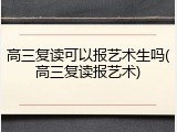 高三复读可以报艺术生吗(高三复读报艺术)