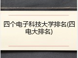 四个电子科技大学排名(四电大排名)