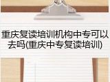 重庆复读培训机构中专可以去吗(重庆中专复读培训)