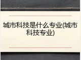 城市科技是什么专业(城市科技专业)