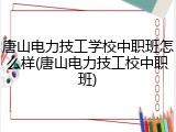 唐山电力技工学校中职班怎么样(唐山电力技工校中职班)