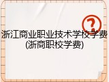 浙江商业职业技术学校学费(浙商职校学费)