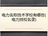 电力名称技术学校有哪些(电力技校名录)