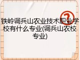 铁岭调兵山农业技术职业学校有什么专业(调兵山农校专业)