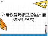 产后恢复师哪里报名(产后恢复师报名)