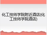 化工技师学院附近酒店(化工技师学院酒店)