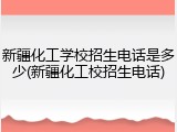 新疆化工学校招生电话是多少(新疆化工校招生电话)