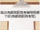 临汾尧都高职高考辅导班哪个好(尧都高职高考班)