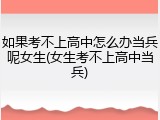 如果考不上高中怎么办当兵呢女生(女生考不上高中当兵)