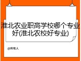 淮北农业职高学校哪个专业好(淮北农校好专业)