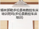 锡林郭勒多伦县有数控车床培训班吗(多伦县数控车床培训)