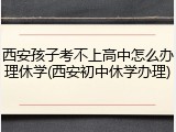 西安孩子考不上高中怎么办理休学(西安初中休学办理)