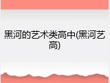 黑河的艺术类高中(黑河艺高)