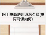 网上电商培训班怎么样(电商网课如何)