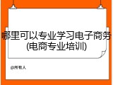 哪里可以专业学习电子商务(电商专业培训)