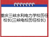 重庆三峡水利电力学校历任校长(三峡电校历任校长)