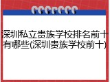 深圳私立贵族学校排名前十有哪些(深圳贵族学校前十)