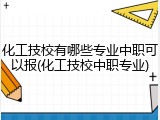 化工技校有哪些专业中职可以报(化工技校中职专业)