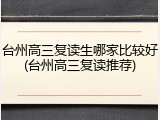 台州高三复读生哪家比较好(台州高三复读推荐)
