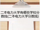 二本电力大学有哪些学校分数线(二本电力大学分数线)