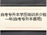自考专升本学历培训多少钱一年(自考专升本费用)