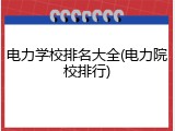 电力学校排名大全(电力院校排行)