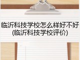 临沂科技学校怎么样好不好(临沂科技学校评价)