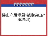 佛山产后修复培训(佛山产康培训)