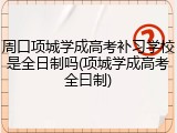 周口项城学成高考补习学校是全日制吗(项城学成高考全曰制)