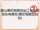唐山曹妃甸数控加工培训班技校有哪些(曹妃甸数控技校)