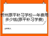 忻州原平补习学校一年费用多少钱(原平补习学费)