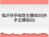 临沂快手电商主播培训(快手主播培训)