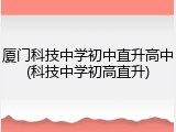 厦门科技中学初中直升高中(科技中学初高直升)