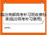 临汾尧都高考补习班收费标准(临汾高考补习费用)